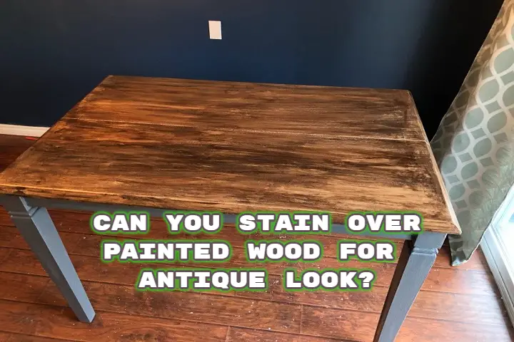 Can You Stain Over Painted Wood For Antique Look 