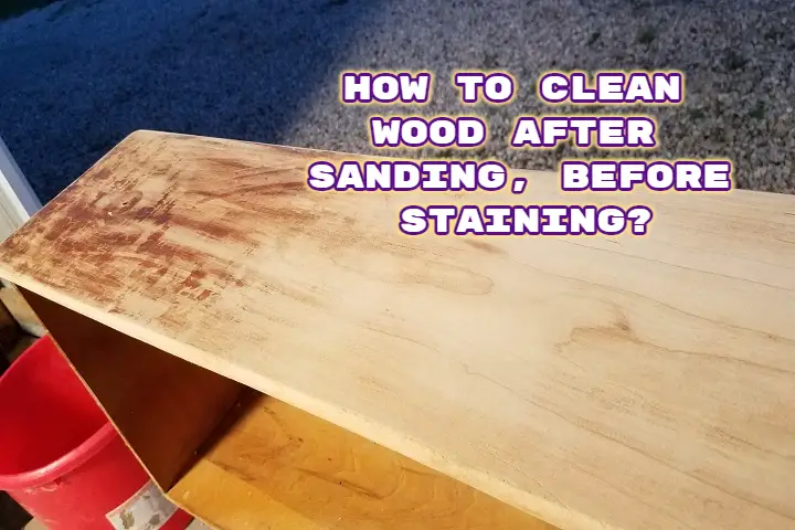 How To Clean Wood After Sanding Before Staining 